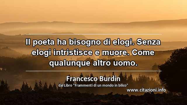 “Il poeta ha bisogno di elogi. Senza elogi intristisce e muore. Come qualunque altro uomo.”