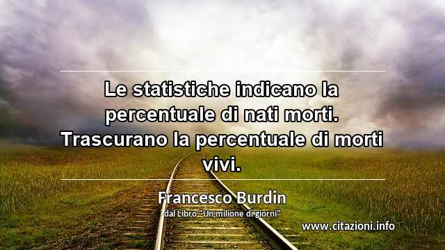 “Le statistiche indicano la percentuale di nati morti. Trascurano la percentuale di morti vivi.”