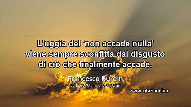 “L'uggia del 'non accade nulla' viene sempre sconfitta dal disgusto di ciò che finalmente accade.”