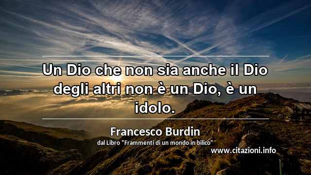 “Un Dio che non sia anche il Dio degli altri non è un Dio, è un idolo.”