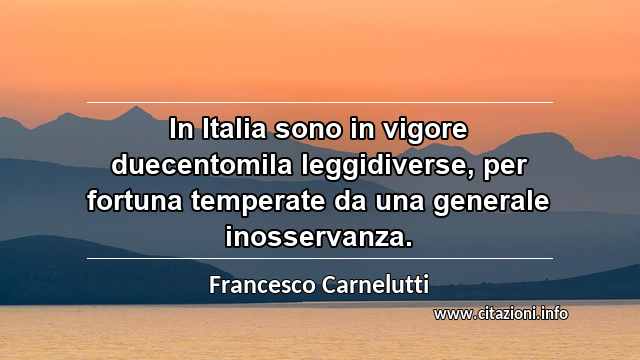 “In Italia sono in vigore duecentomila leggidiverse, per fortuna temperate da una generale inosservanza.”