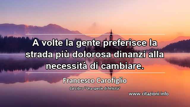 “A volte la gente preferisce la strada più dolorosa dinanzi alla necessità di cambiare.”
