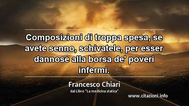 “Composizioni di troppa spesa, se avete senno, schivatele, per esser dannose alla borsa de' poveri infermi.”