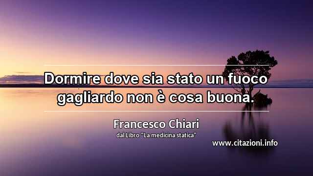 “Dormire dove sia stato un fuoco gagliardo non è cosa buona.”