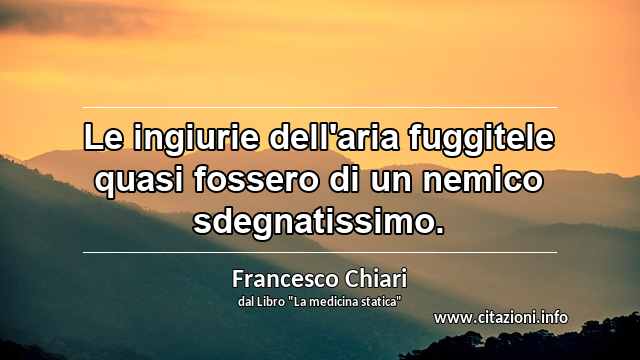 “Le ingiurie dell'aria fuggitele quasi fossero di un nemico sdegnatissimo.”