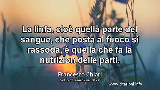 “La linfa, cioè quella parte del sangue, che posta al fuoco si rassoda, è quella che fa la nutrizion delle parti.”
