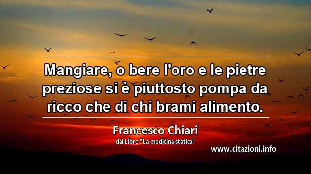“Mangiare, o bere l'oro e le pietre preziose si è piuttosto pompa da ricco che di chi brami alimento.”