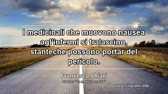 “I medicinali che muovono nausea agl'infermi si tralascino, stanteche possono portar del pericolo.”