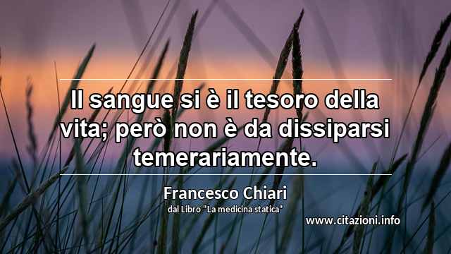 “Il sangue si è il tesoro della vita; però non è da dissiparsi temerariamente.”