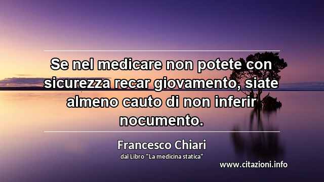 “Se nel medicare non potete con sicurezza recar giovamento, siate almeno cauto di non inferir nocumento.”