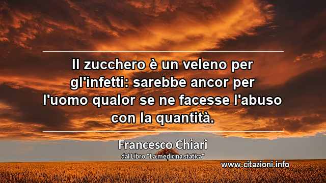 “Il zucchero è un veleno per gl'infetti: sarebbe ancor per l'uomo qualor se ne facesse l'abuso con la quantità.”