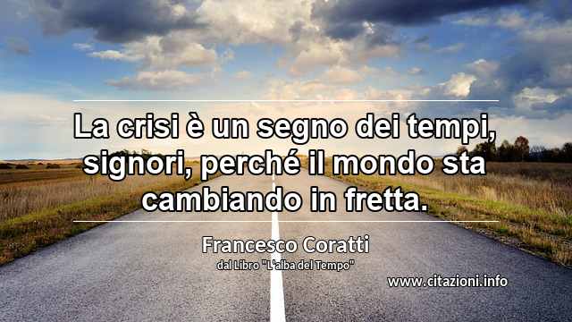 “La crisi è un segno dei tempi, signori, perché il mondo sta cambiando in fretta.”
