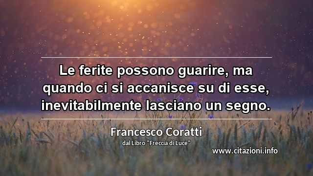 “Le ferite possono guarire, ma quando ci si accanisce su di esse, inevitabilmente lasciano un segno.”