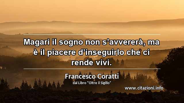 “Magari il sogno non s’avvererà, ma è il piacere d’inseguirlo che ci rende vivi.”
