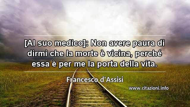 “[Al suo medico]: Non avere paura di dirmi che la morte è vicina, perché essa è per me la porta della vita.”