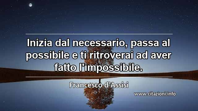 “Inizia dal necessario, passa al possibile e ti ritroverai ad aver fatto l'impossibile.”