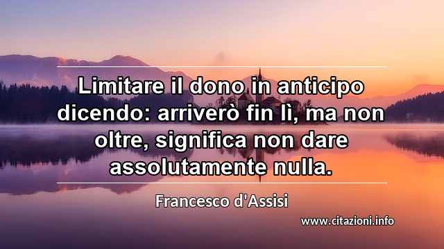“Limitare il dono in anticipo dicendo: arriverò fin lì, ma non oltre, significa non dare assolutamente nulla.”