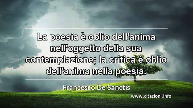 “La poesia è oblio dell'anima nell'oggetto della sua contemplazione; la critica è oblio dell'anima nella poesia.”
