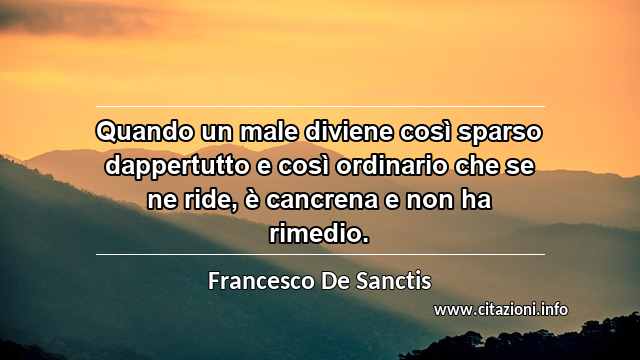“Quando un male diviene così sparso dappertutto e così ordinario che se ne ride, è cancrena e non ha rimedio.”