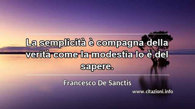 “La semplicità è compagna della verità come la modestia lo è del sapere.”