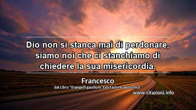 “Dio non si stanca mai di perdonare, siamo noi che ci stanchiamo di chiedere la sua misericordia.”