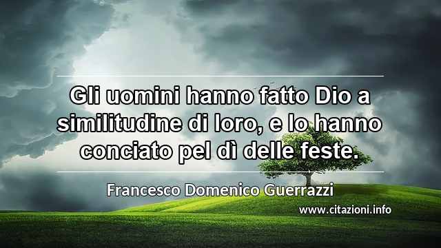 “Gli uomini hanno fatto Dio a similitudine di loro, e lo hanno conciato pel dì delle feste.”