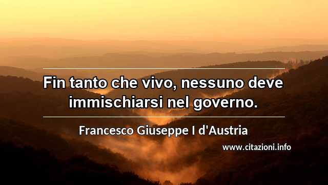 “Fin tanto che vivo, nessuno deve immischiarsi nel governo.”