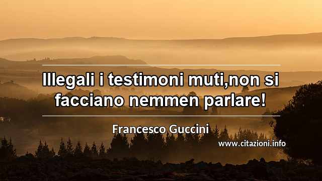 “Illegali i testimoni muti,non si facciano nemmen parlare!”