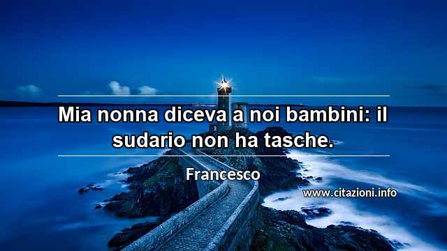 “Mia nonna diceva a noi bambini: il sudario non ha tasche.”
