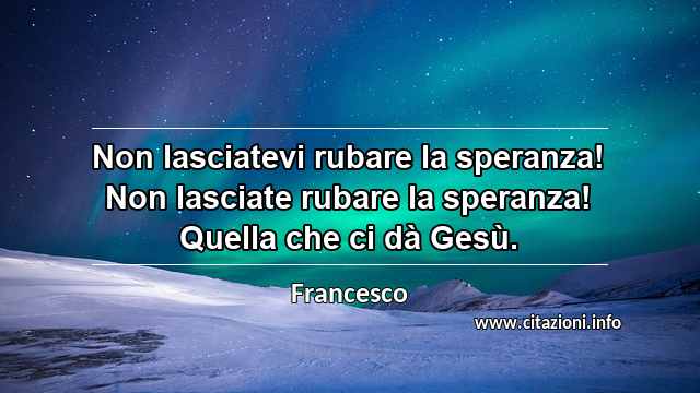“Non lasciatevi rubare la speranza! Non lasciate rubare la speranza! Quella che ci dà Gesù.”