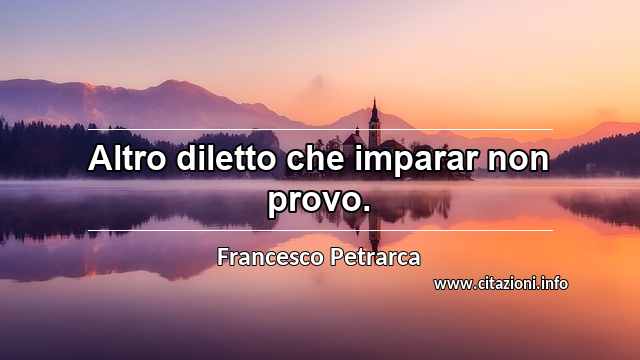 “Altro diletto che imparar non provo.”