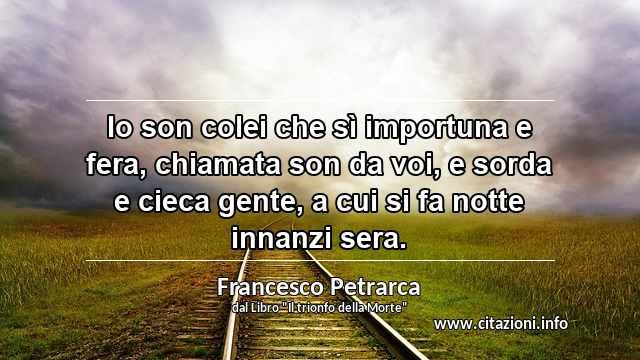 “Io son colei che sì importuna e fera, chiamata son da voi, e sorda e cieca gente, a cui si fa notte innanzi sera.”