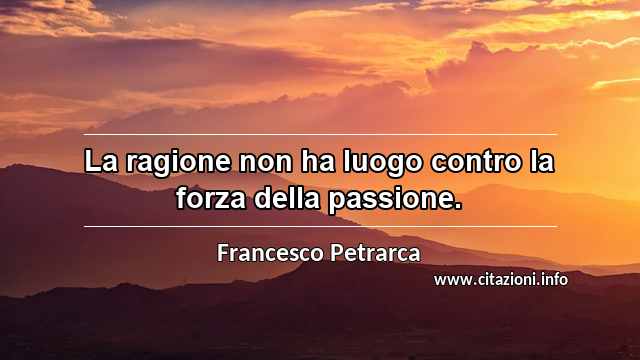 “La ragione non ha luogo contro la forza della passione.”