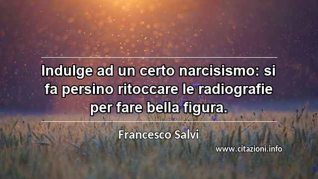 “Indulge ad un certo narcisismo: si fa persino ritoccare le radiografie per fare bella figura.”