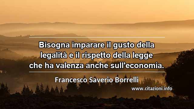 “Bisogna imparare il gusto della legalità e il rispetto della legge che ha valenza anche sull'economia.”