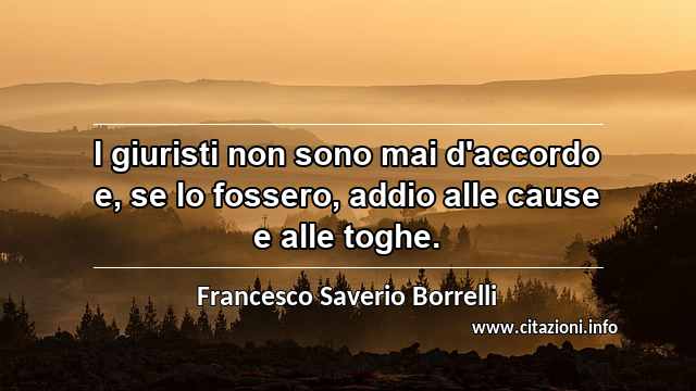 “I giuristi non sono mai d'accordo e, se lo fossero, addio alle cause e alle toghe.”