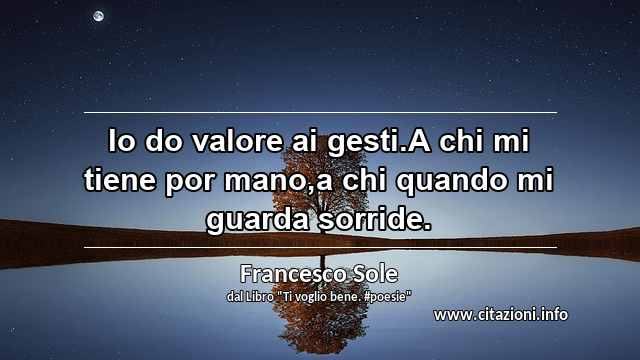 “Io do valore ai gesti.A chi mi tiene por mano,a chi quando mi guarda sorride.”