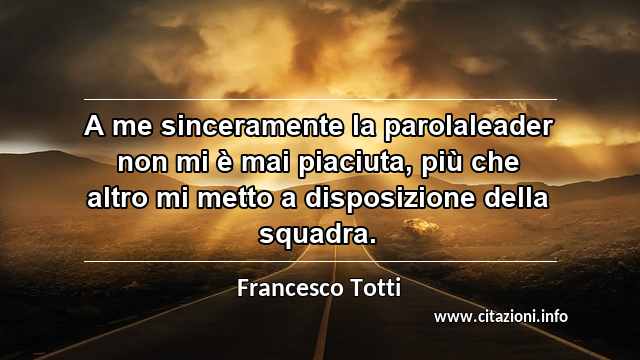 “A me sinceramente la parolaleader non mi è mai piaciuta, più che altro mi metto a disposizione della squadra.”