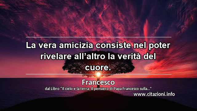 “La vera amicizia consiste nel poter rivelare all’altro la verità del cuore.”