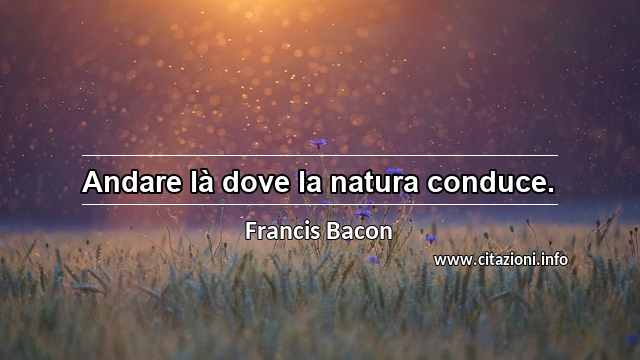 “Andare là dove la natura conduce.”