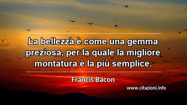 “La bellezza è come una gemma preziosa, per la quale la migliore montatura è la più semplice.”