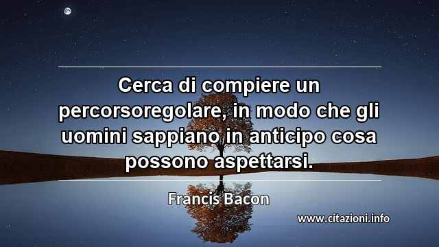 “Cerca di compiere un percorsoregolare, in modo che gli uomini sappiano in anticipo cosa possono aspettarsi.”