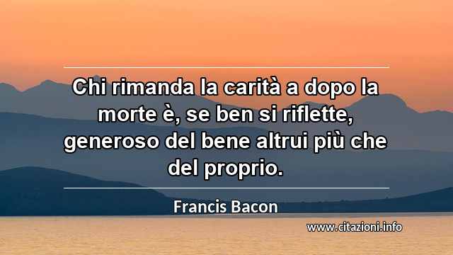 “Chi rimanda la carità a dopo la morte è, se ben si riflette, generoso del bene altrui più che del proprio.”