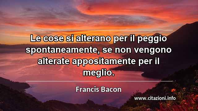 “Le cose si alterano per il peggio spontaneamente, se non vengono alterate appositamente per il meglio.”