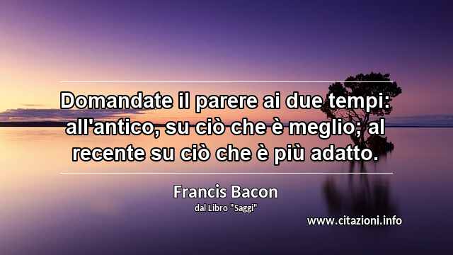 “Domandate il parere ai due tempi: all'antico, su ciò che è meglio; al recente su ciò che è più adatto.”