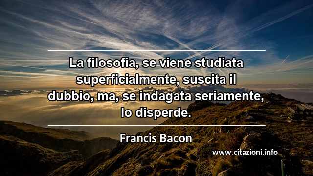 “La filosofia, se viene studiata superficialmente, suscita il dubbio, ma, se indagata seriamente, lo disperde.”