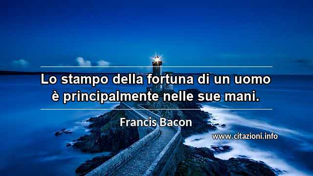 “Lo stampo della fortuna di un uomo è principalmente nelle sue mani.”