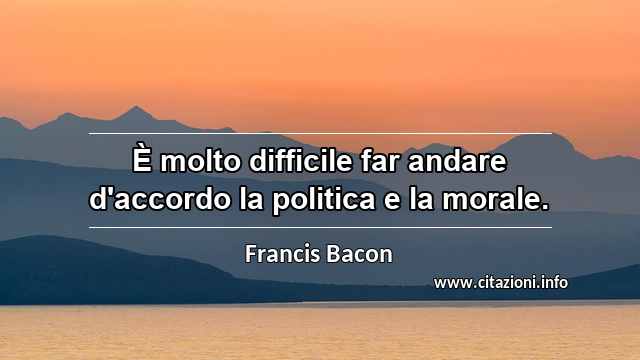 “È molto difficile far andare d'accordo la politica e la morale.”