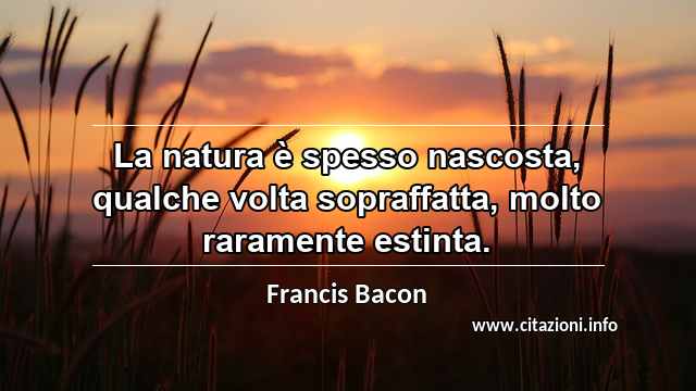 “La natura è spesso nascosta, qualche volta sopraffatta, molto raramente estinta.”