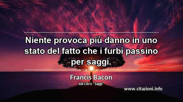 “Niente provoca più danno in uno stato del fatto che i furbi passino per saggi.”